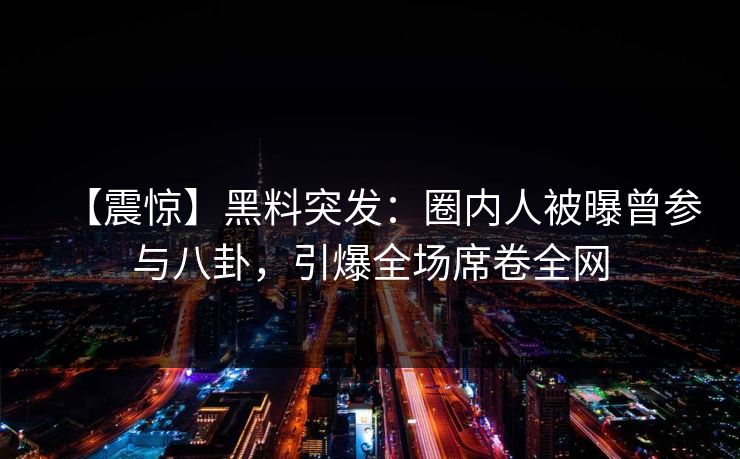 【震惊】黑料突发：圈内人被曝曾参与八卦，引爆全场席卷全网