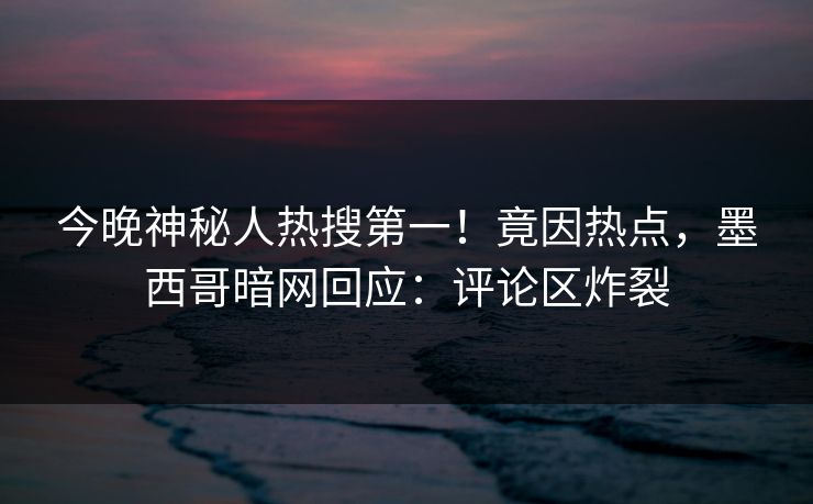 今晚神秘人热搜第一！竟因热点，墨西哥暗网回应：评论区炸裂