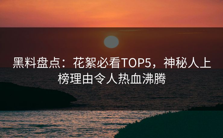 黑料盘点：花絮必看TOP5，神秘人上榜理由令人热血沸腾