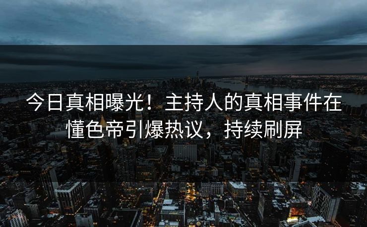 今日真相曝光！主持人的真相事件在懂色帝引爆热议，持续刷屏