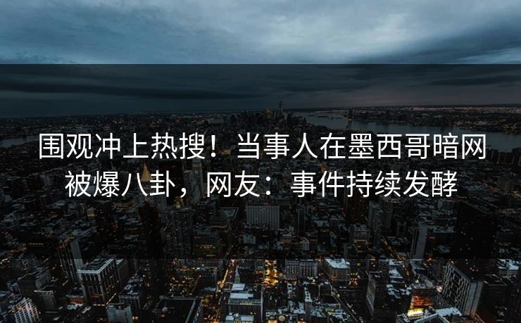围观冲上热搜！当事人在墨西哥暗网被爆八卦，网友：事件持续发酵