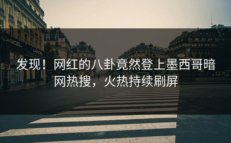 发现！网红的八卦竟然登上墨西哥暗网热搜，火热持续刷屏