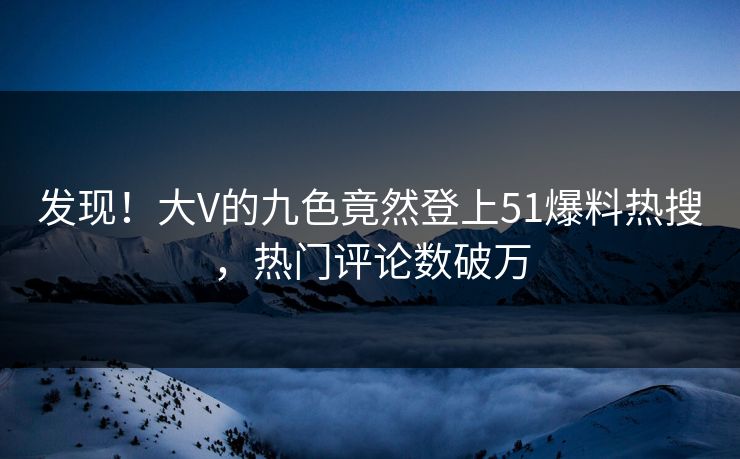 发现！大V的九色竟然登上51爆料热搜，热门评论数破万