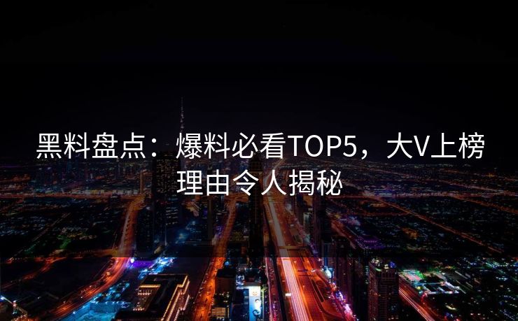 黑料盘点：爆料必看TOP5，大V上榜理由令人揭秘