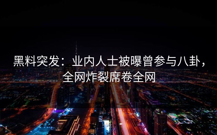 黑料突发：业内人士被曝曾参与八卦，全网炸裂席卷全网