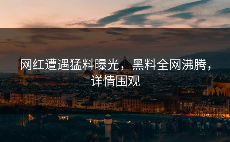 网红遭遇猛料曝光，黑料全网沸腾，详情围观