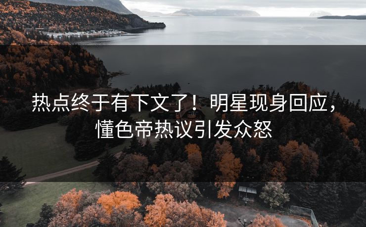 热点终于有下文了！明星现身回应，懂色帝热议引发众怒