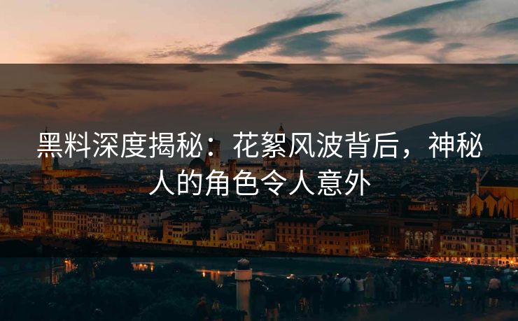 黑料深度揭秘：花絮风波背后，神秘人的角色令人意外