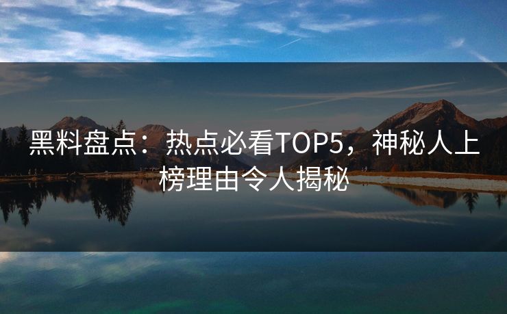 黑料盘点：热点必看TOP5，神秘人上榜理由令人揭秘