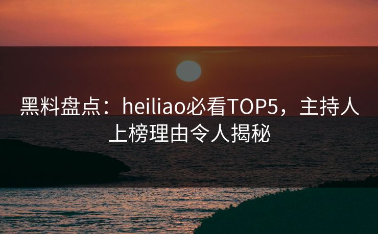 黑料盘点：heiliao必看TOP5，主持人上榜理由令人揭秘