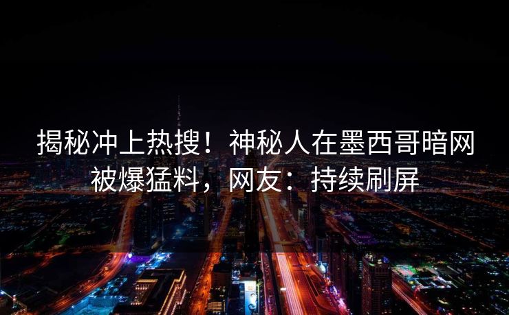 揭秘冲上热搜！神秘人在墨西哥暗网被爆猛料，网友：持续刷屏