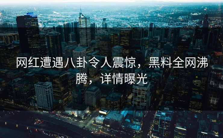 网红遭遇八卦令人震惊，黑料全网沸腾，详情曝光