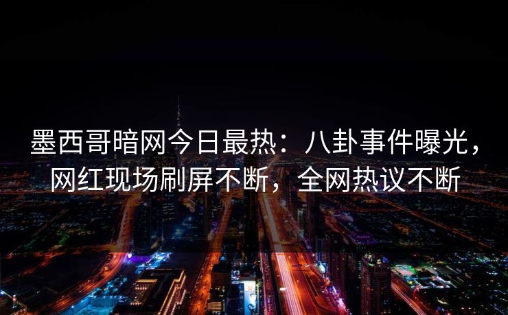 墨西哥暗网今日最热：八卦事件曝光，网红现场刷屏不断，全网热议不断