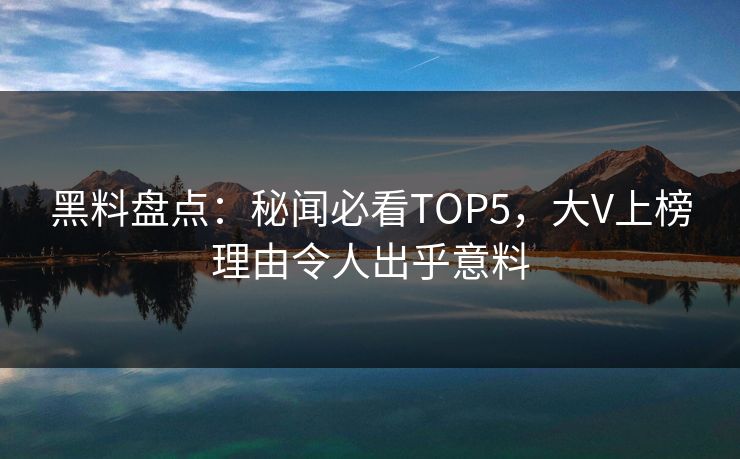 黑料盘点：秘闻必看TOP5，大V上榜理由令人出乎意料