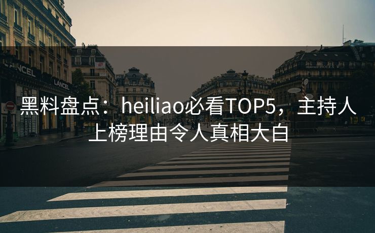 黑料盘点：heiliao必看TOP5，主持人上榜理由令人真相大白