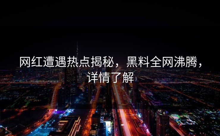 网红遭遇热点揭秘，黑料全网沸腾，详情了解