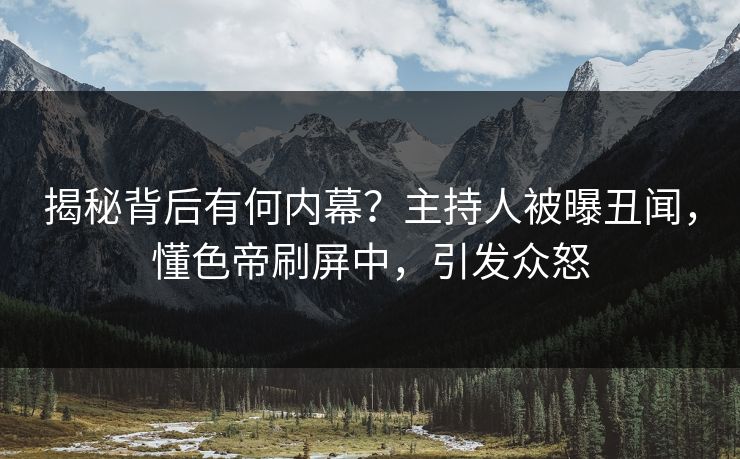 揭秘背后有何内幕？主持人被曝丑闻，懂色帝刷屏中，引发众怒