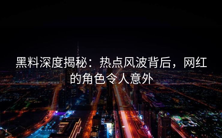 黑料深度揭秘：热点风波背后，网红的角色令人意外