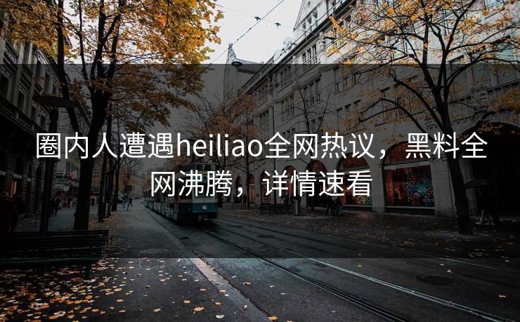 圈内人遭遇heiliao全网热议，黑料全网沸腾，详情速看
