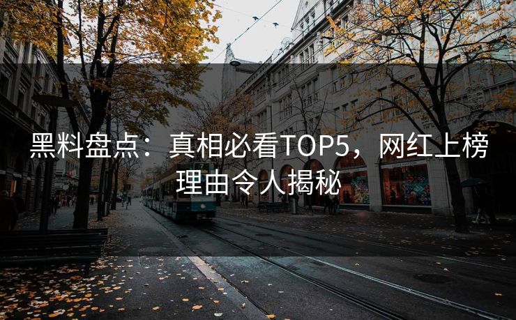 黑料盘点：真相必看TOP5，网红上榜理由令人揭秘