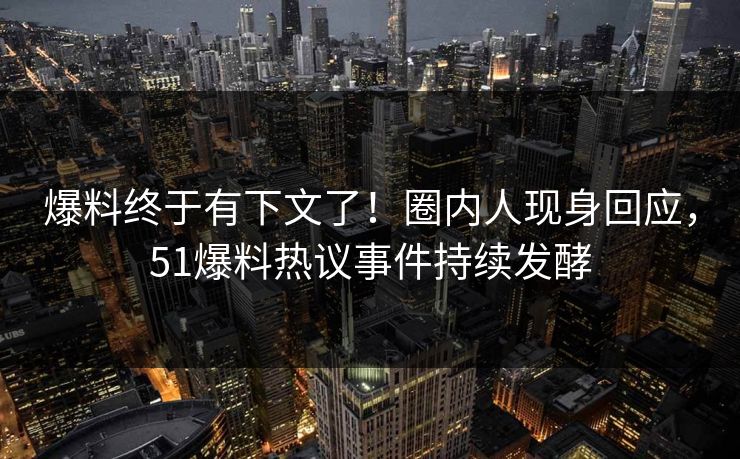 爆料终于有下文了！圈内人现身回应，51爆料热议事件持续发酵