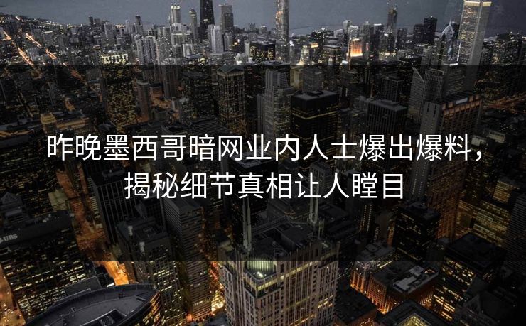 昨晚墨西哥暗网业内人士爆出爆料，揭秘细节真相让人瞠目