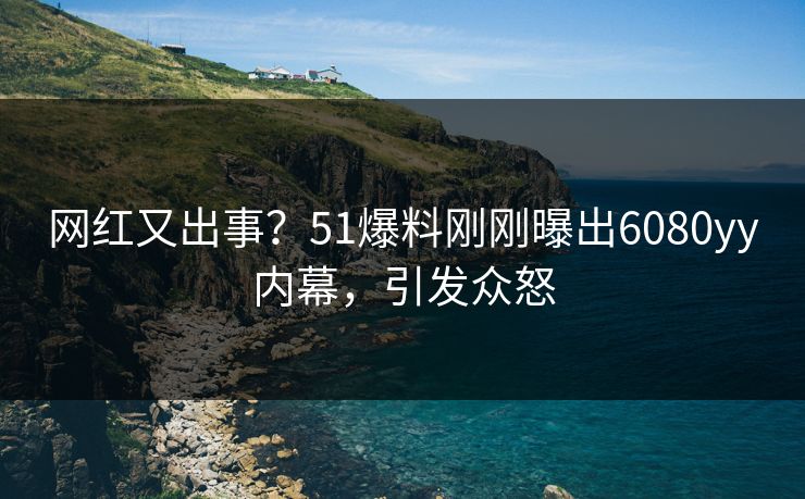 网红又出事？51爆料刚刚曝出6080yy内幕，引发众怒