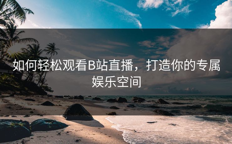 如何轻松观看B站直播，打造你的专属娱乐空间
