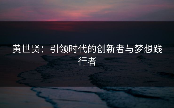 黄世贤：引领时代的创新者与梦想践行者