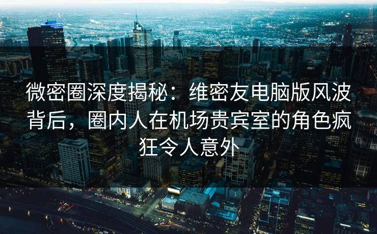 微密圈深度揭秘:维密友电脑版风波背后,圈内人在机场贵宾室的角色疯狂令人意外 微密圈深度揭秘:维密友电脑版风波背后,圈内人在机场贵宾室的角色疯狂令人意外