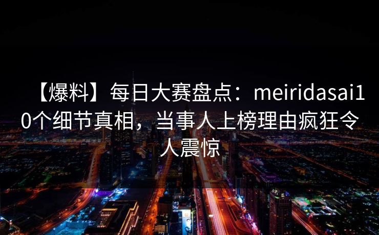 【爆料】每日大赛盘点：meiridasai10个细节真相，当事人上榜理由疯狂令人震惊