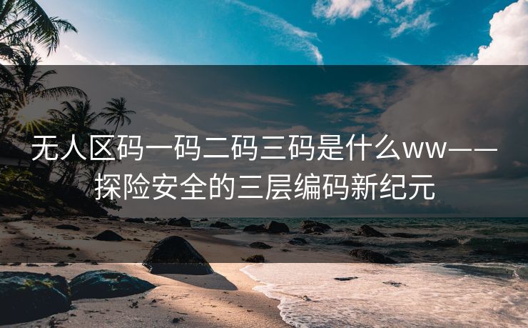 无人区码一码二码三码是什么ww——探险安全的三层编码新纪元