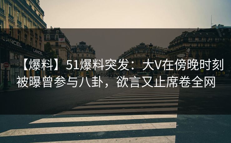 【爆料】51爆料突发：大V在傍晚时刻被曝曾参与八卦，欲言又止席卷全网