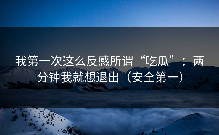 我第一次这么反感所谓“吃瓜”：两分钟我就想退出（安全第一）