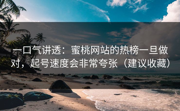 一口气讲透:蜜桃网站的热榜一旦做对,起号速度会非常夸张(建议收藏) 一口气讲透:蜜桃网站的热榜一旦做对,起号速度会非常夸张(建议收藏)
