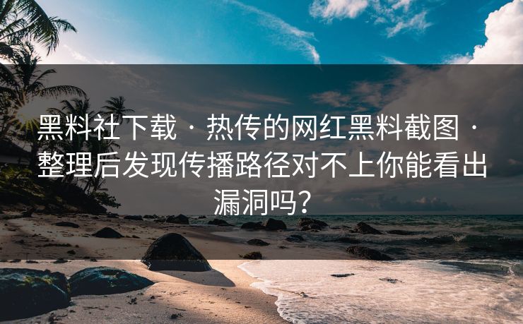 黑料社下载 · 热传的网红黑料截图 · 整理后发现传播路径对不上你能看出漏洞吗？