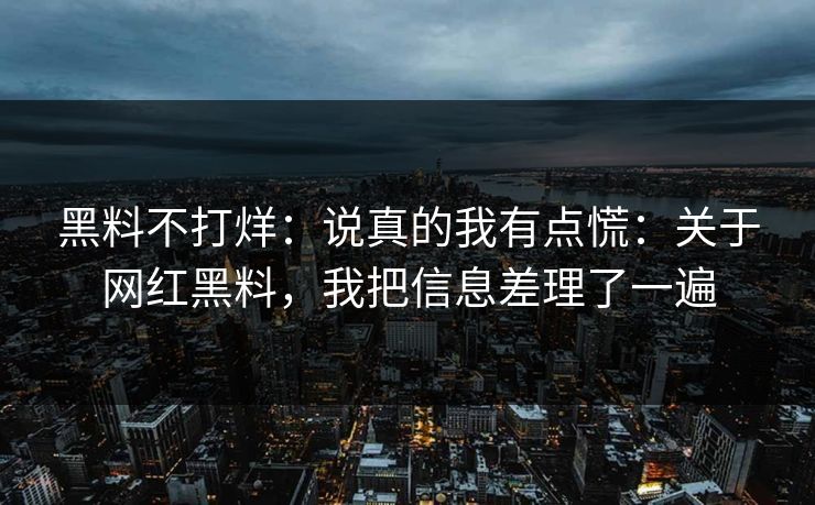 黑料不打烊：说真的我有点慌：关于网红黑料，我把信息差理了一遍
