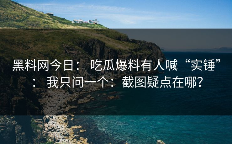 黑料网今日： 吃瓜爆料有人喊“实锤”： 我只问一个：截图疑点在哪？
