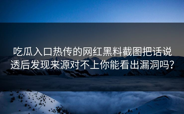 吃瓜入口热传的网红黑料截图把话说透后发现来源对不上你能看出漏洞吗？