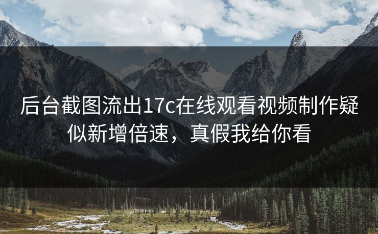 后台截图流出17c在线观看视频制作疑似新增倍速，真假我给你看
