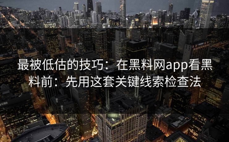 最被低估的技巧：在黑料网app看黑料前：先用这套关键线索检查法