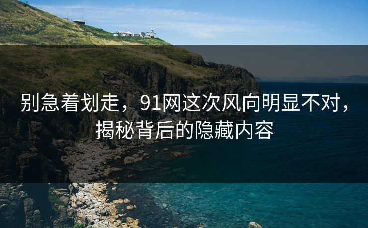别急着划走，91网这次风向明显不对，揭秘背后的隐藏内容