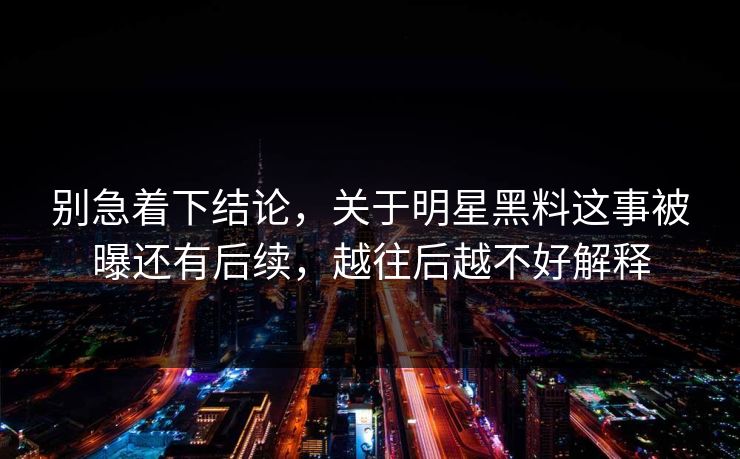 别急着下结论，关于明星黑料这事被曝还有后续，越往后越不好解释