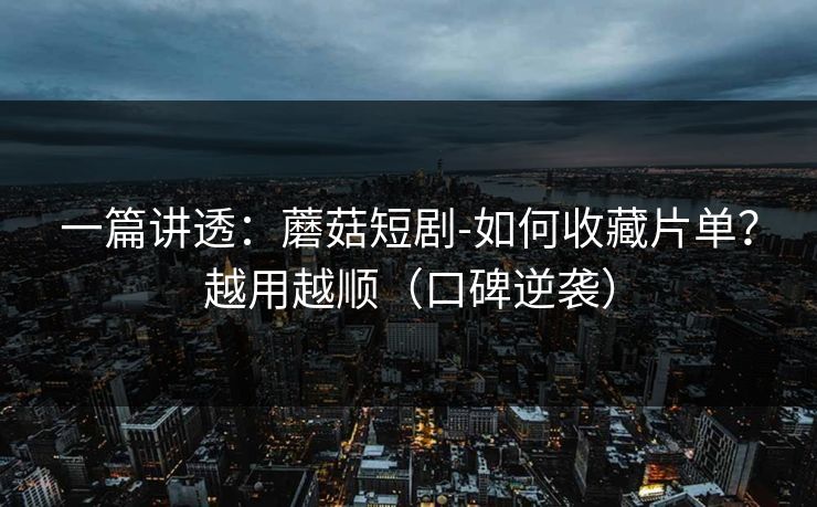 一篇讲透：蘑菇短剧-如何收藏片单？越用越顺（口碑逆袭）